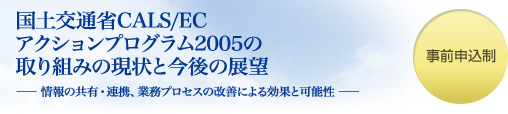 国道交通省CALS/ECアクションプログラム2005の取り組みの現状と今後の展望 ―情報の共有・連携、業務プロセスの改善による効果と可能性―